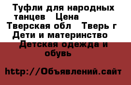 Туфли для народных танцев › Цена ­ 1 000 - Тверская обл., Тверь г. Дети и материнство » Детская одежда и обувь   